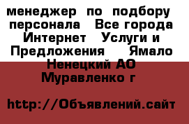 менеджер  по  подбору  персонала - Все города Интернет » Услуги и Предложения   . Ямало-Ненецкий АО,Муравленко г.